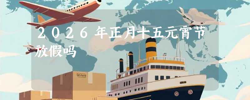 2026年正月十五元宵节放假吗