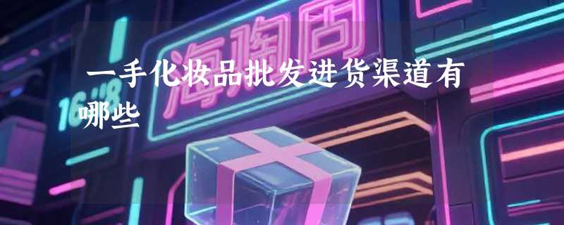 一手化妆品批发进货渠道有哪些