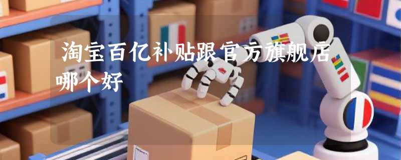 淘宝百亿补贴跟官方旗舰店哪个好