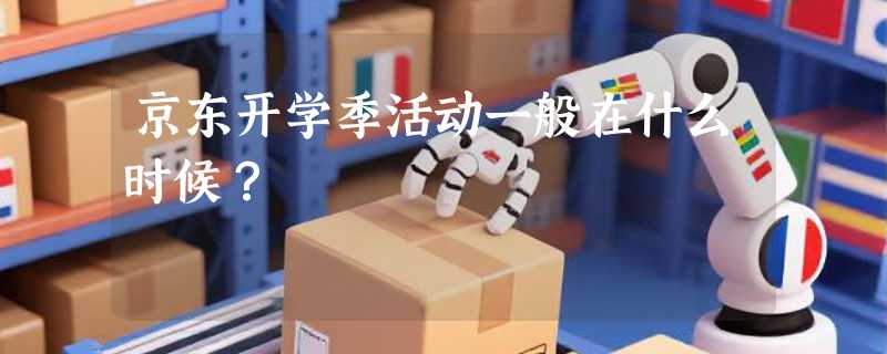 京东开学季活动一般在什么时候？