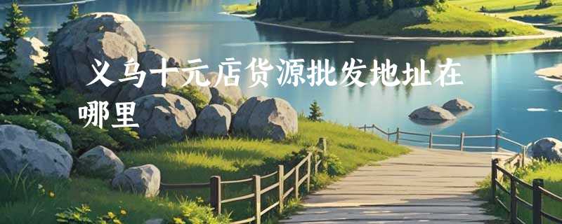 义乌十元店货源批发地址在哪里