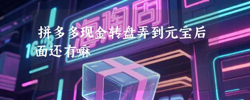 拼多多现金转盘弄到元宝后面还有嘛
