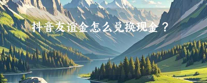 抖音友谊金怎么兑换现金？