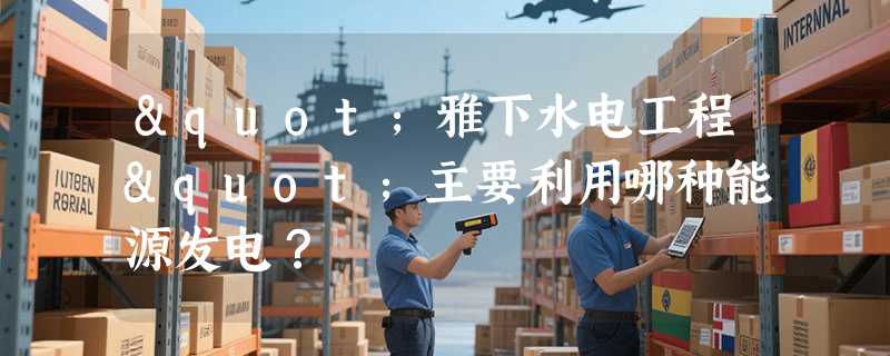 "雅下水电工程"主要利用哪种能源发电？