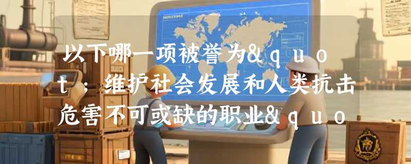 以下哪一项被誉为"维护社会发展和人类抗击危害不可或缺的职业"？