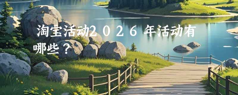 淘宝活动2026年活动有哪些？