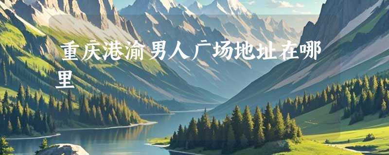 重庆港渝男人广场地址在哪里