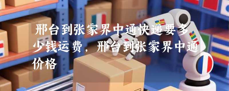 邢台到张家界中通快递要多少钱运费，邢台到张家界中通价格