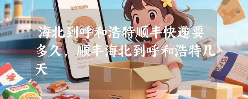 海北到呼和浩特顺丰快递要多久，顺丰海北到呼和浩特几天