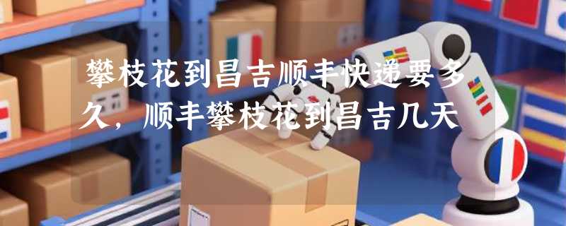 攀枝花到昌吉顺丰快递要多久，顺丰攀枝花到昌吉几天