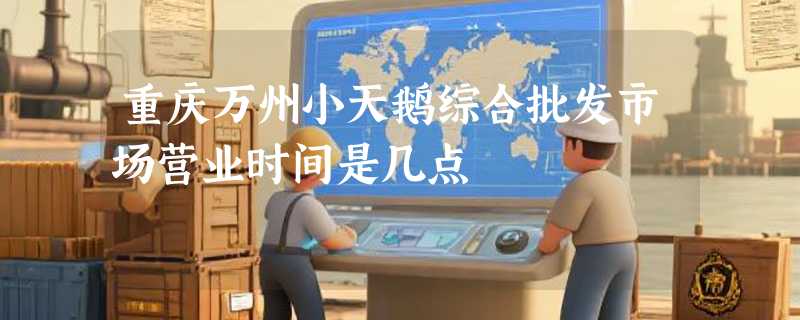 重庆万州小天鹅综合批发市场营业时间是几点