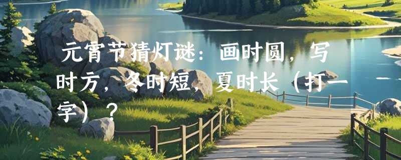 元宵节猜灯谜：画时圆，写时方，冬时短，夏时长（打一字）？