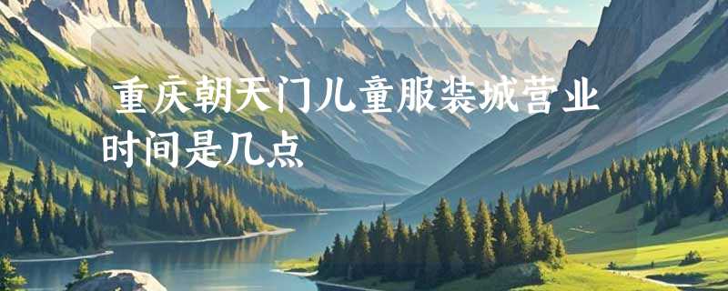 重庆朝天门儿童服装城营业时间是几点
