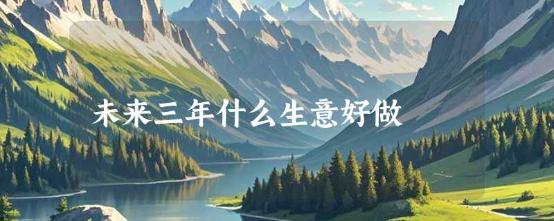 未来三年什么生意好做