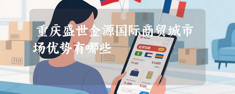 重庆盛世金源国际商贸城市场优势有哪些