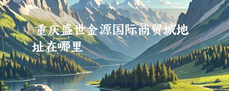 重庆盛世金源国际商贸城地址在哪里