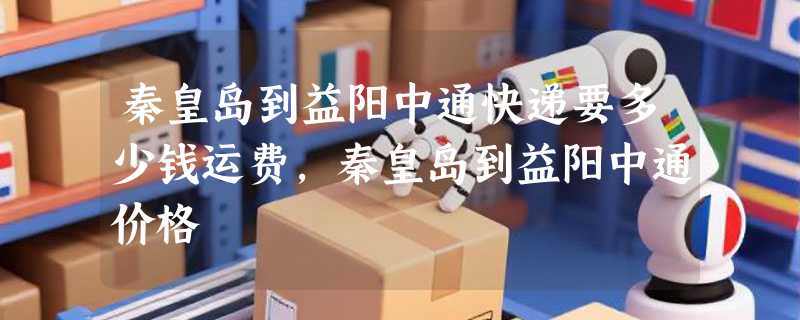 秦皇岛到益阳中通快递要多少钱运费，秦皇岛到益阳中通价格