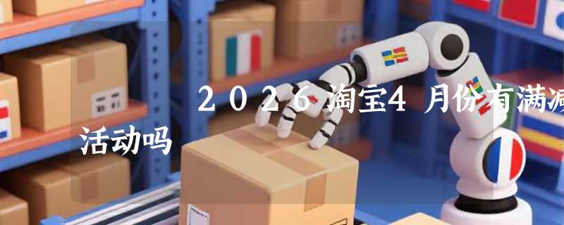 2026淘宝4月份有满减活动吗
