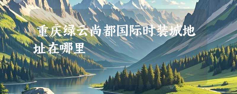 重庆绿云尚都国际时装城地址在哪里