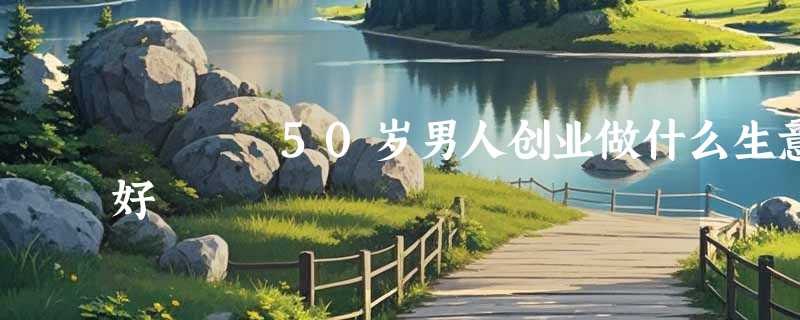 50岁男人创业做什么生意好