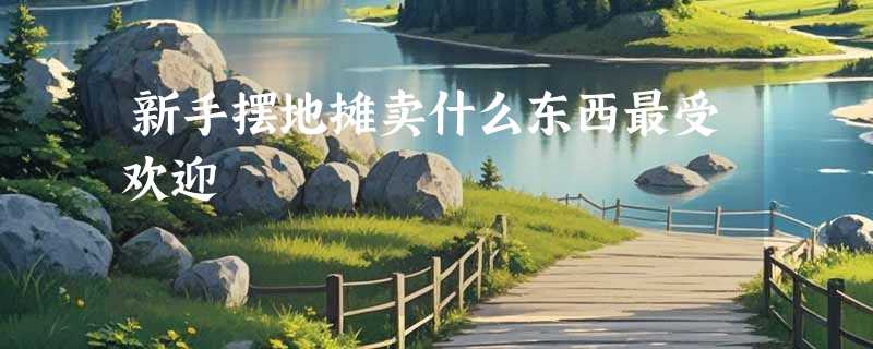 新手摆地摊卖什么东西最受欢迎