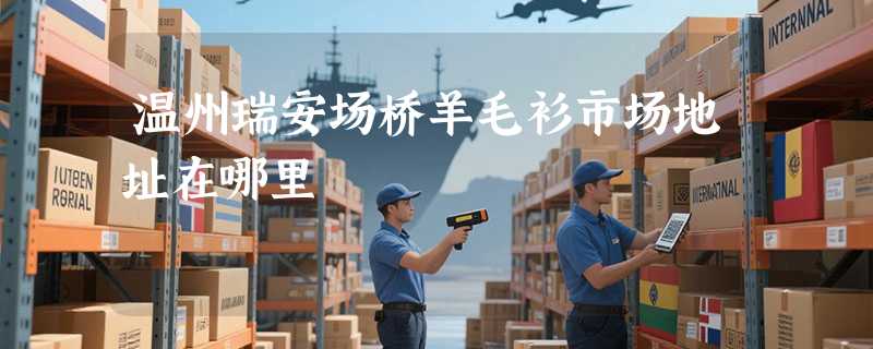 温州瑞安场桥羊毛衫市场地址在哪里