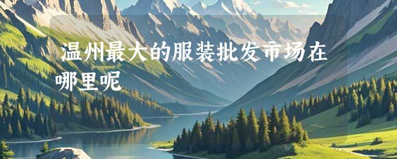 温州最大的服装批发市场在哪里呢