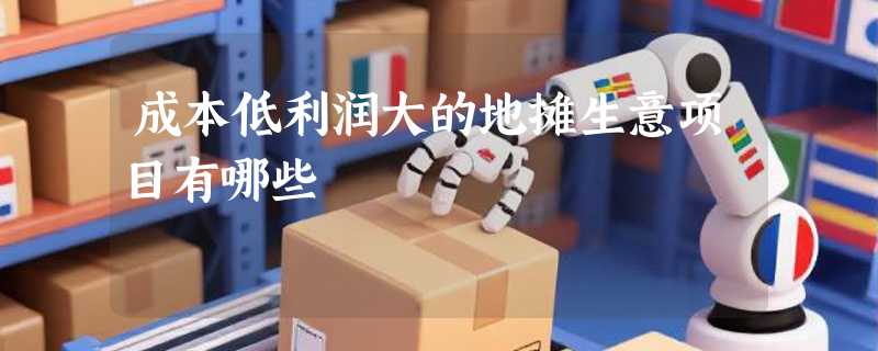 成本低利润大的地摊生意项目有哪些