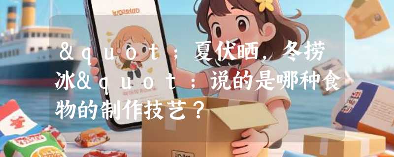 "夏伏晒，冬捞冰"说的是哪种食物的制作技艺？