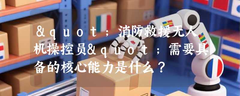 "消防救援无人机操控员"需要具备的核心能力是什么？