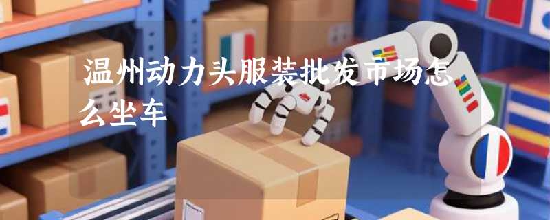 温州动力头服装批发市场怎么坐车