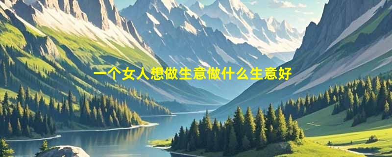 一个女人想做生意做什么生意好