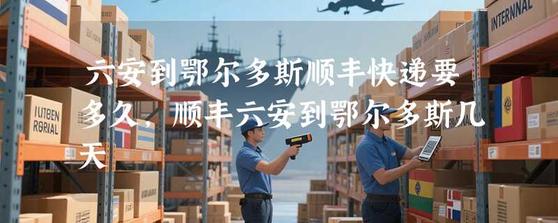 六安到鄂尔多斯顺丰快递要多久，顺丰六安到鄂尔多斯几天