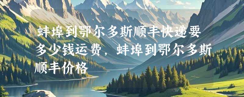 蚌埠到鄂尔多斯顺丰快递要多少钱运费，蚌埠到鄂尔多斯顺丰价格