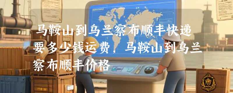 马鞍山到乌兰察布顺丰快递要多少钱运费，马鞍山到乌兰察布顺丰价格