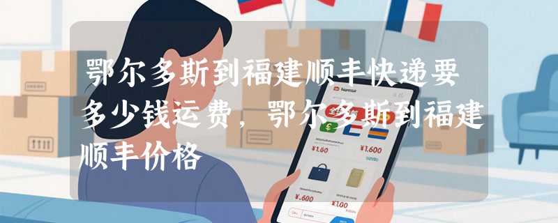 鄂尔多斯到福建顺丰快递要多少钱运费，鄂尔多斯到福建顺丰价格