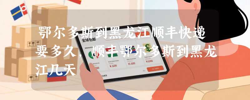 鄂尔多斯到黑龙江顺丰快递要多久，顺丰鄂尔多斯到黑龙江几天