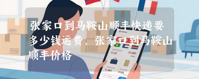 张家口到马鞍山顺丰快递要多少钱运费，张家口到马鞍山顺丰价格