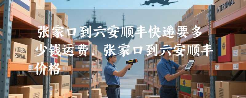 张家口到六安顺丰快递要多少钱运费，张家口到六安顺丰价格