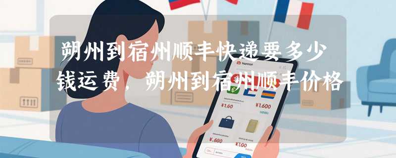 朔州到宿州顺丰快递要多少钱运费，朔州到宿州顺丰价格