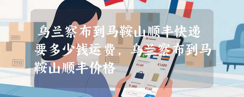 乌兰察布到马鞍山顺丰快递要多少钱运费，乌兰察布到马鞍山顺丰价格