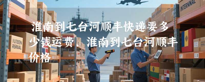 淮南到七台河顺丰快递要多少钱运费，淮南到七台河顺丰价格