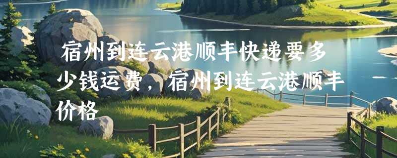 宿州到连云港顺丰快递要多少钱运费，宿州到连云港顺丰价格