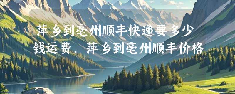 萍乡到亳州顺丰快递要多少钱运费，萍乡到亳州顺丰价格