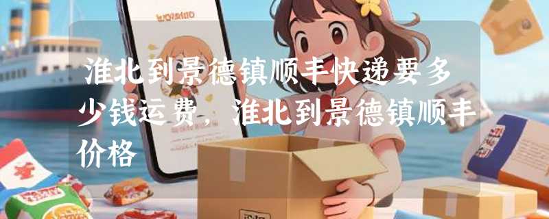 淮北到景德镇顺丰快递要多少钱运费，淮北到景德镇顺丰价格