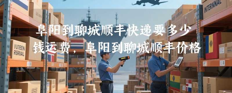 阜阳到聊城顺丰快递要多少钱运费，阜阳到聊城顺丰价格