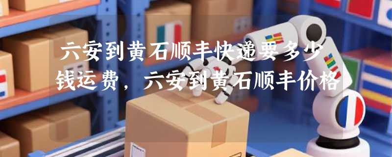 六安到黄石顺丰快递要多少钱运费，六安到黄石顺丰价格