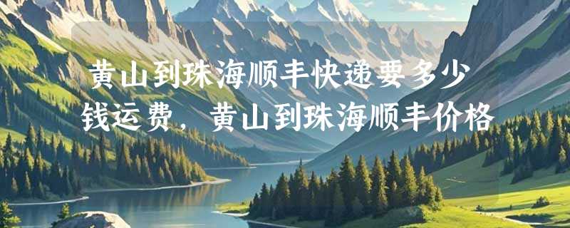 黄山到珠海顺丰快递要多少钱运费，黄山到珠海顺丰价格