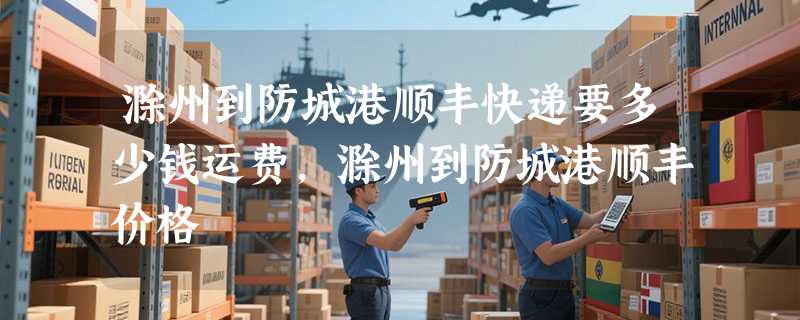 滁州到防城港顺丰快递要多少钱运费，滁州到防城港顺丰价格