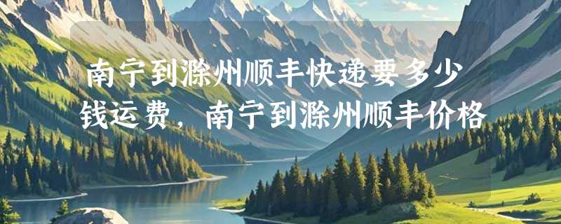 南宁到滁州顺丰快递要多少钱运费，南宁到滁州顺丰价格